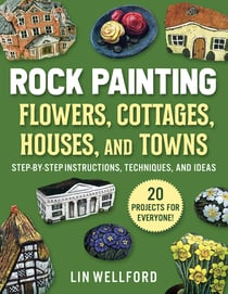 Rock Painting Flowers, Cottages, Houses, and Towns - Step-by-Step Instructions, Techniques, and Ideas—20 Projects for Everyone