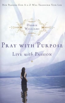 Pray with Purpose, Live with Passion - How Praising God A to Z Will Transform Your Life