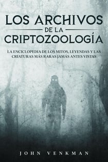 Los Archivos de la Criptozoología: La Enciclopedia de los Mitos, Leyendas y las Criaturas más Raras Jamás antes Vistas