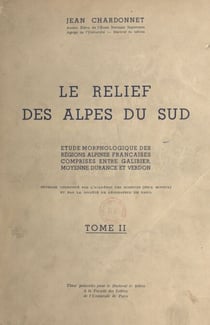 Le relief des Alpes du Sud (2) - Étude morphologique des régions alpines françaises comprises entre Galibier, moyenne Durance et Verdon. Thèse présentée pour le Doctorat ès lettres
