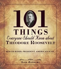 101 Things Everyone Should Know about Theodore Roosevelt - Rough Rider. President. American Icon.