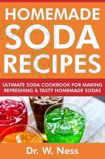 Homemade Soda Recipes: Ultimate Soda Cookbook for Making Refreshing &amp; Tasty Homemade Sodas