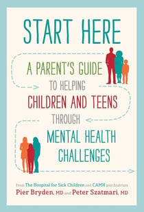 Start Here - A Parent's Guide to Helping Children and Teens through Mental Health Challenges