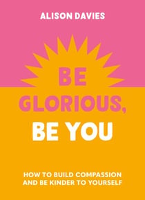 Be Glorious, Be You - How to build compassion and be kinder to yourself