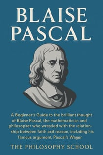 Blaise Pascal: A Beginner's Guide to the brilliant thought of the mathematician and philosopher who wrestled with the relationship between faith and reason, including the Pascal's Wager. - Western Philosophy