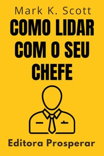 Como Lidar Com O Seu Chefe - Um Guia Prático Para Entender E Colaborar Com O Seu Superior No Ambiente De Trabalho - Coleção Liberdade Financeira, #9