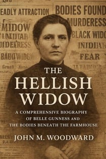 The Hellish Widow: A Comprehensive Biography of Belle Gunness and the Bodies Beneath the Farmhouse