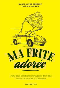 Ma frite adorée - Paris-Lille-Bruxelles : sur la route de la frite - Carnet de recettes et d'adresses