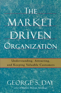 The Market Driven Organization - Understanding, Attracting, and Keeping Valuable Customers
