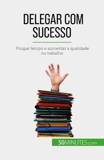 Delegar com sucesso - Poupar tempo e aumentar a qualidade no trabalho