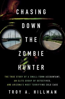 Chasing Down the Zombie Hunter - The True Story of a Small-Town Accountant, an Elite Group of Detectives, and Arizona's Most Terrifying Cold Case
