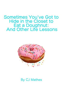 Sometimes You’ve Got to Hide in the Closet to Eat a Doughnut: And Other Life Lessons