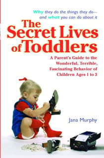The Secret Lives of Toddlers - A Parent's Guide to the Wonderful, Terrible, Fascinating Behavior of Children Ages 1 to 3
