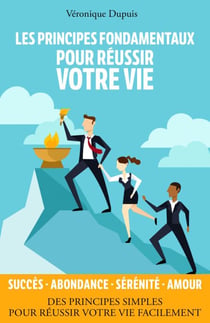 Les principes fondamentaux pour réussir votre vie - Des principes applicables facilement pour réussir votre vie rapidement