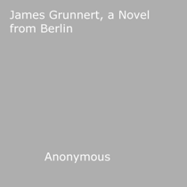 James Grunnert - a Novel from Berlin