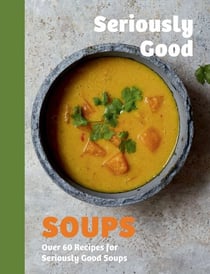 Seriously Good Soups - Over 60 Recipes for Seriously Good Soups