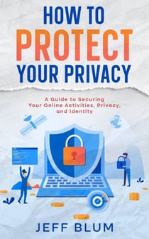 How to Protect Your Privacy: A Guide to Securing Your Online Activities, Privacy, and Identity - Location Independent Series, #5