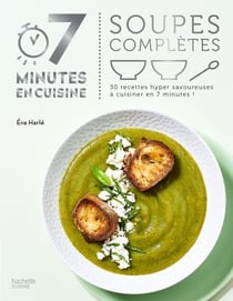 Soupes complètes - 30 recettes hyper savoureuses à cuisiner en 7 minutes !