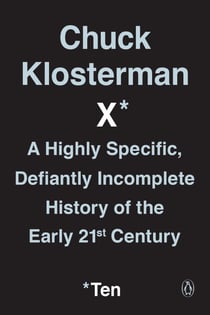 Chuck Klosterman X - A Highly Specific, Defiantly Incomplete History of the Early 21st Century