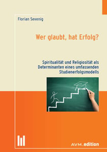 Wer glaubt, hat Erfolg? - Spiritualität und Religiosität als Determinanten eines umfassenden Studienerfolgsmodells
