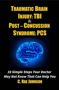 Traumatic Brain Injury & Post Concussion Syndrome - 10 Simple Steps Your Doctor May Not Know That Can Help You - TRAUMATIC BRAIN INJURY: TBI & POST-CONCUSSION SYNDOME: PCS, #1