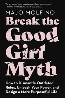 Break the Good Girl Myth - How to Dismantle Outdated Rules, Unleash Your Power, and Design a More Purposeful Life