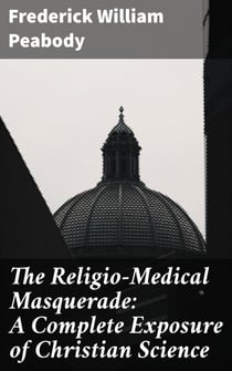 The Religio-Medical Masquerade: A Complete Exposure of Christian Science - Unmasking the Dangers of Faith Healing in Health Practices