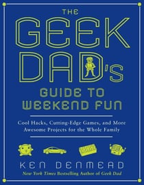 The Geek Dad's Guide to Weekend Fun - Cool Hacks, Cutting-Edge Games, and More Awesome Projects for the Whole Family