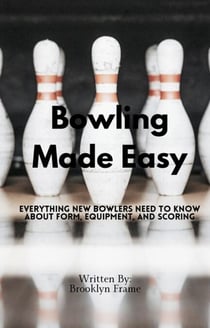 Bowling Made Easy - Everything New Bowlers Need to Know About Form, Equipment, and Scoring