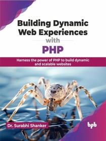 Building Dynamic Web Experiences with PHP: Harness the Power of PHP to Build Dynamic and Scalable Websites