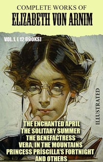 Complete Works of Elizabeth von Arnim. Vol.1. (12 Books). Illustrated - The Enchanted April, The Solitary Summer, The Benefactress, Vera, In the Mountains, Princess Priscilla's Fortnight and others