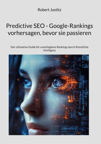 Predictive SEO - Google-Rankings vorhersagen, bevor sie passieren - Der ultimative Guide für unschlagbare Rankings durch Künstliche Intelligenz