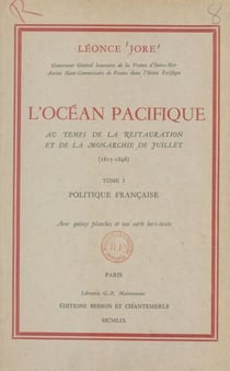 L'Océan pacifique au temps de la Restauration et de la Monarchie de juillet (1815-1848) (1). Politique française - Avec 15 planches et une carte hors-texte
