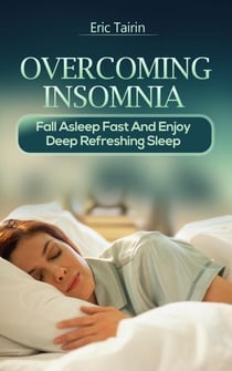 Overcoming Insomnia : Fall Asleep Fast And Enjoy Deep Refreshing Sleep