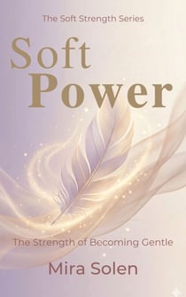 Soft Power: The Strength of Becoming Gentle - The Soft Strength Series, #2