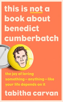 This is Not a Book About Benedict Cumberbatch - The Joy of Loving Something – Anything – Like Your Life Depends on it