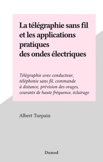La télégraphie sans fil et les applications pratiques des ondes électriques - Télégraphie avec conducteur, téléphonie sans fil, commande à distance, prévision des orages, courants de haute fréquence, éclairage