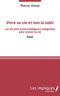 Vivre sa vie et non la subir - Les 10 clefs d'une Intelligence intégrative pour réussir sa vie - Essai