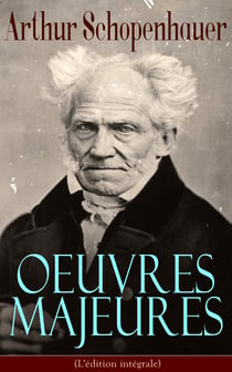Arthur Schopenhauer: Oeuvres Majeures (L'édition intégrale) - Parerga et Paralipomena, Essai sur le libre arbitre, Le Fondement de la morale, Le Monde comme volonté et comme représentation, L’Art d’avoir toujours raison, Éthique, droit et politique…
