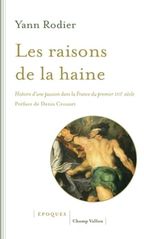 Les raisons de la haine - Histoire d'une passion dans la France du premier XVIIe siècle (1610-1659)