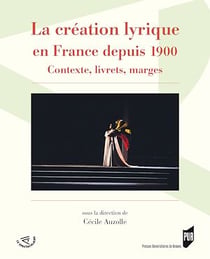 La création lyrique en France depuis 1900 - Contexte, livrets, marges