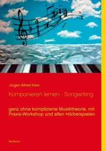 Komponieren lernen - Songwriting - ganz ohne komplizierte Musiktheorie, mit Praxis-Workshop und allen Hörbeispielen