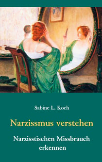 Narzissmus verstehen - Narzisstischen Missbrauch erkennen - Die Narzisstische Persönlichkeitsstörung in ihren Ursachen und Auswirkungen