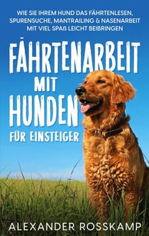 Fährtenarbeit mit Hunden für Einsteiger - Wie Sie Ihrem Hund das Fährtenlesen, Spurensuche, Mantrailing & Nasenarbeit mit viel Spaß leicht beibringen