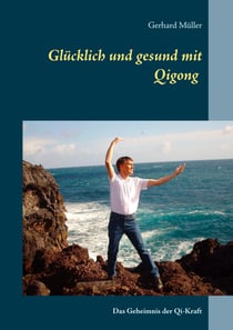 Glücklich und gesund mit Qi Gong - Das Geheimnis der Qi-Kraft