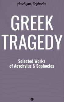 Greek Tragedy: Selected Works of Aeschylus and Sophocles - Prometheus Bound, The Persians, The Seven Against Thebes, Agamemnon, The Choephoroe, The Eumenides, Oedipus At Colonus, Antigone, Ajax, Electra