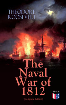 The Naval War of 1812 (Complete Edition) - Causes & Declaration of the War, Maritime Forces of Great Britain and the U.S., Naval Weapons and Technologies, Officers and Sailors of the War, Battles (Campaigns on the Ocean and the Great Lakes)