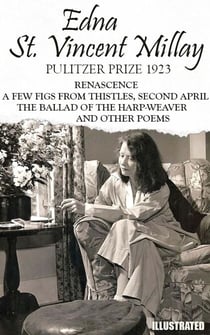 The classic collection of Edna St. Vincent Millay. Pulitzer Prize 1923. Illustrated - Renascence, A Few Figs from Thistles, Second April, The Ballad of the Harp-Weaver, and other Poems