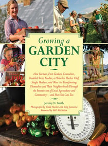 Growing a Garden City - How Farmers, First Graders, Counselors, Troubled Teens, Foodies, a Homeless Shelter Chef, Single Mothers, and More are Transforming Themselves and Their Neighborhoods Through the Intersection of Local Agriculture and Community