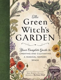 The Green Witch's Garden - Your Complete Guide to Creating and Cultivating a Magical Garden Space